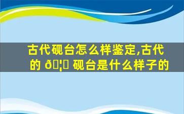 古代砚台怎么样鉴定,古代的 🦟 砚台是什么样子的